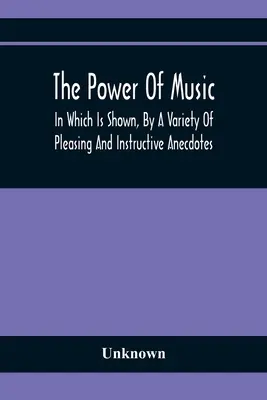 El poder de la música: en el que se muestran, mediante una variedad de anécdotas agradables e instructivas, los efectos que tiene sobre el hombre y los animales - The Power Of Music: In Which Is Shown, By A Variety Of Pleasing And Instructive Anecdotes, The Effects It Has On Man And Animals