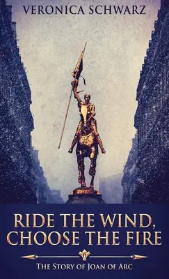 Cabalga el viento, elige el fuego: la historia de Juana de Arco - Ride The Wind, Choose The Fire: The Story Of Joan Of Arc