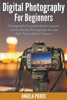 Fotografía Digital Para Principiantes: Curso de Lecciones Básicas de Fundamentos de Fotografía, Domina el Arte de la Fotografía y Empieza a Tomar Mejores Fotos - Digital Photography For Beginners: Photography Essentials Basics Lessons Course, Master Photography Art and Start Taking Better Pictures