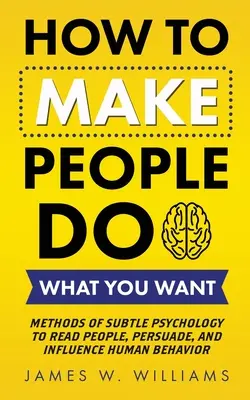 Cómo hacer que la gente haga lo que usted quiere: Métodos de psicología sutil para leer a la gente, persuadir e influir en el comportamiento humano - How to Make People Do What You Want: Methods of Subtle Psychology to Read People, Persuade, and Influence Human Behavior