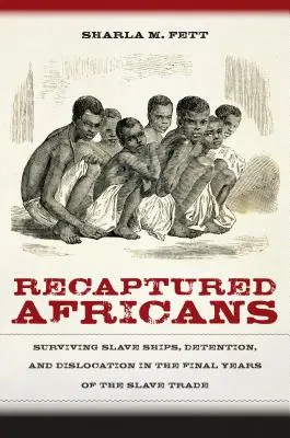 Africanos recapturados: Sobrevivir a los barcos negreros, la detención y la dislocación en los últimos años de la trata de esclavos - Recaptured Africans: Surviving Slave Ships, Detention, and Dislocation in the Final Years of the Slave Trade