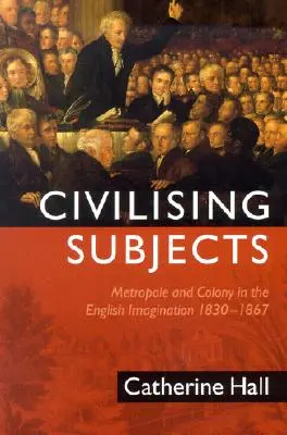 Sujetos civilizadores: Colonia y metrópoli en la imaginación inglesa, 1830-1867 - Civilising Subjects: Colony and Metropole in the English Imagination, 1830-1867