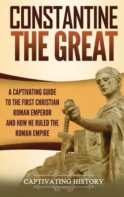 Constantino el Grande: Una cautivadora guía del primer emperador romano de fe cristiana, y cómo gobernó el Imperio romano - Constantine the Great: A Captivating Guide to the First Christian Roman Emperor and How He Ruled the Roman Empire