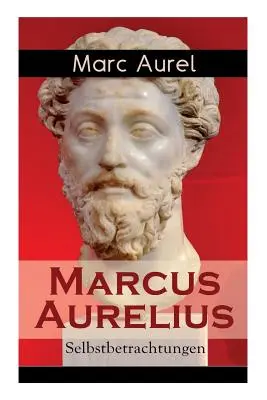 Marco Aurelio: Selbstbetrachtungen: Selbsterkenntnisse des rmischen Kaisers Marcus Aurelius - Marcus Aurelius: Selbstbetrachtungen: Selbsterkenntnisse des rmischen Kaisers Marcus Aurelius
