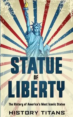 La Estatua de la Libertad: La historia de la estatua más emblemática de Estados Unidos - Statue of Liberty: The History of America's Most Iconic Statue