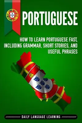 Portugués: Cómo aprender portugués rápidamente, incluyendo gramática, historias cortas y frases útiles - Portuguese: How to Learn Portuguese Fast, Including Grammar, Short Stories, and Useful Phrases