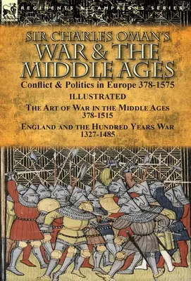 La guerra y la Edad Media de Sir Charles Oman: Conflict & Politics in Europe 378-1575-The Art of War in the Middle Ages 378-1515 & England and the Hundred - Sir Charles Oman's War & the Middle Ages: Conflict & Politics in Europe 378-1575-The Art of War in the Middle Ages 378-1515 & England and the Hundred