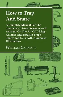 Cómo atrapar con trampas y lazos - Manual completo para el deportista, el guardabosques y el aficionado sobre el arte de capturar animales y aves con trampas, lazos y lazos. - How to Trap and Snare - A Complete Manual for the Sportsman, Game Preserver and Amateur on the Art of Taking Animals and Birds in Traps, Snares and Ne