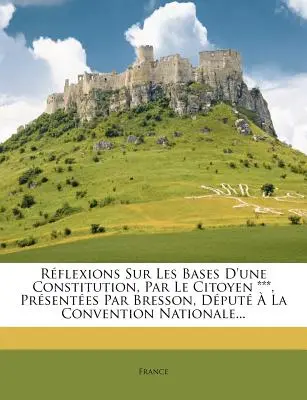 Rflexions Sur Les Bases D'une Constitution, Par Le Citoyen ***, Prsentes Par Bresson, Dput La Convention Nationale... - Rflexions Sur Les Bases D'une Constitution, Par Le Citoyen ***, Prsentes Par Bresson, Dput  La Convention Nationale...