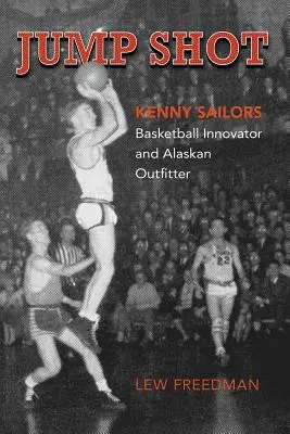 Jump Shot: Kenny Sailors: Innovador del baloncesto y armador de Alaska - Jump Shot: Kenny Sailors: Basketball Innovator and Alaskan Outfitter