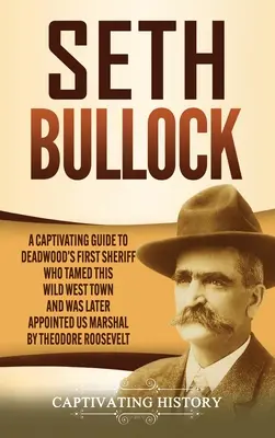 Seth Bullock: Una guía cautivadora sobre el primer sheriff de Deadwood, que domó este pueblo del Salvaje Oeste y más tarde fue nombrado alguacil de los EE.UU. por el Gobierno de los EE.UU. - Seth Bullock: A Captivating Guide to Deadwood's First Sheriff Who Tamed This Wild West Town and Was Later Appointed US Marshal by Th