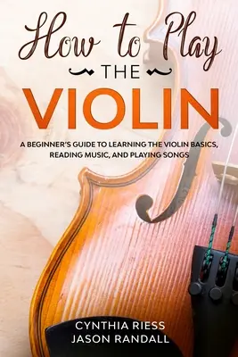 Cómo tocar el violín: Guía para principiantes para aprender los fundamentos del violín, leer música y tocar canciones - How to Play the Violin: A Beginner's Guide to Learning the Violin Basics, Reading Music, and Playing Songs
