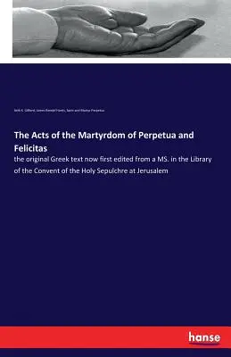 Actas del martirio de Perpetua y Felicitas: texto original griego, editado por primera vez a partir de un manuscrito de la Biblioteca del Convento del Santo Sepulcro. - The Acts of the Martyrdom of Perpetua and Felicitas: the original Greek text now first edited from a MS. in the Library of the Convent of the Holy Sep