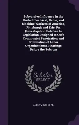 Influencia subversiva en el sindicato United Electrical, Radio, and Machine Workers of America, Pittsburgh and Erie, Pa. (Investigación relativa a la legislación) - Subversive Influence in the United Electrical, Radio, and Machine Workers of America, Pittsburgh and Erie, Pa. (Investigation Relative to Legislation