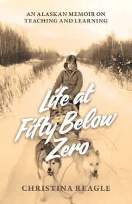 Life at Fifty Below Zero: An Alaskan Memoir on Teaching and Learning (La vida a cincuenta grados bajo cero: una memoria de Alaska sobre la enseñanza y el aprendizaje) - Life at Fifty Below Zero: An Alaskan Memoir on Teaching and Learning