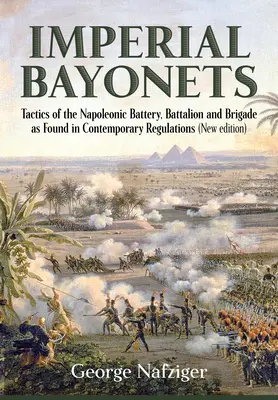 Bayonetas imperiales: Tácticas de la batería, el batallón y la brigada napoleónicos según los reglamentos contemporáneos - Imperial Bayonets: Tactics of the Napoleonic Battery, Battalion and Brigade as Found in Contemporary Regulations