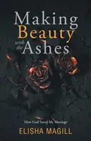 La belleza de las cenizas: Cómo Dios salvó mi matrimonio - Making Beauty With The Ashes: How God Saved My Marriage