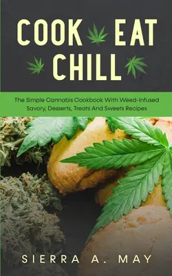 Cook, Eat, Chill: El libro de cocina simple cannabis con infusión de hierba salados, postres, golosinas y dulces Recetas - Cook, Eat, Chill: The Simple Cannabis Cookbook With Weed-Infused Savory, Desserts, Treats And Sweets Recipes