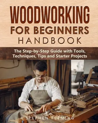 Manual de carpintería para principiantes: La guía paso a paso con herramientas, técnicas, consejos y proyectos para principiantes - Woodworking for Beginners Handbook: The Step-by-Step Guide with Tools, Techniques, Tips and Starter Projects