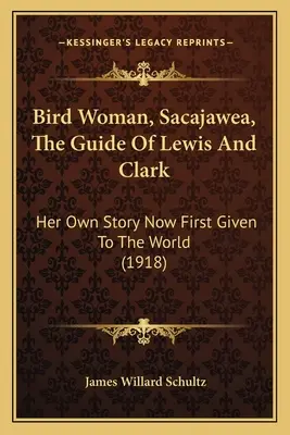 La mujer pájaro, Sacajawea, guía de Lewis y Clark: su propia historia presentada por primera vez al mundo (1918) - Bird Woman, Sacajawea, The Guide Of Lewis And Clark: Her Own Story Now First Given To The World (1918)