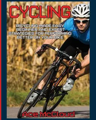 Ciclismo: El ciclismo más fácil: Estrategias para principiantes y expertos para rendir mejor en la bicicleta - Cycling: Bicycling Made Easy: Beginner and Expert Strategies For Performing Better On Your Bike