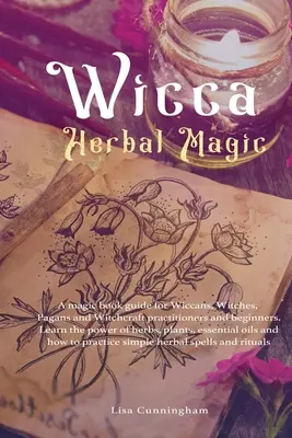 Wicca Herbal Magic: Una guía de libros de magia para wiccanos, brujos, paganos y practicantes de brujería y principiantes. Aprende el poder de las hierbas, - Wicca Herbal Magic: A magic book guide for Wiccans, Witches, Pagans and Witchcraft practitioners and beginners. Learn the power of herbs,