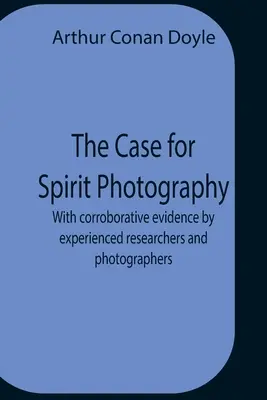 The Case For Spirit Photography; With Corroborative Evidence By Experienced Researchers And Photographers (El caso de la fotografía de espíritus; con pruebas corroborativas de investigadores y fotógrafos experimentados) - The Case For Spirit Photography; With Corroborative Evidence By Experienced Researchers And Photographers