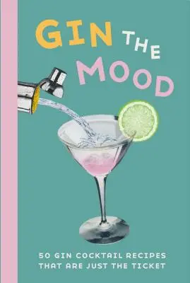 Gin the Mood: 50 recetas de cócteles con ginebra que son la solución perfecta - Gin the Mood: 50 Gin Cocktail Recipes That Are Just the Ticket