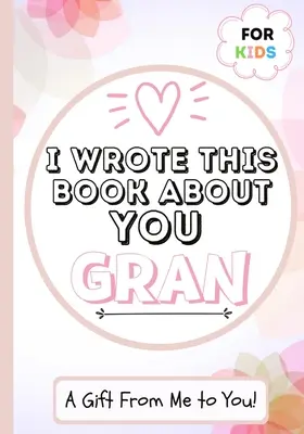 I Wrote This Book About You Gran: A Child's Fill in The Blank Gift Book For Their Special Gran - Perfect for Kid's - 7 x 10 inch