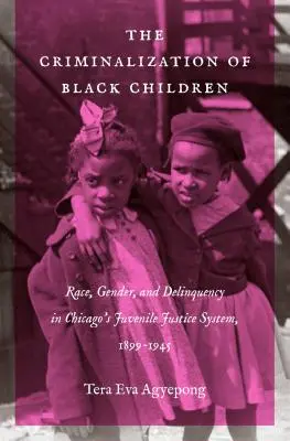 La criminalización de los niños negros: Raza, género y delincuencia en el sistema de justicia juvenil de Chicago, 1899-1945 - The Criminalization of Black Children: Race, Gender, and Delinquency in Chicago's Juvenile Justice System, 1899-1945