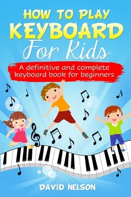 Cómo tocar el teclado para niños: un libro de teclado definitivo y completo para principiantes - How to Play Keyboard for Kids: a definitive and complete keyboard book for beginners