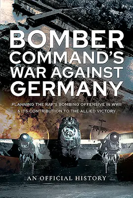 La guerra del Mando de Bombarderos contra Alemania: La planificación de la ofensiva de bombardeo del Raf en la Segunda Guerra Mundial y su contribución a la victoria aliada - Bomber Command's War Against Germany: Planning the Raf's Bombing Offensive in WWII and Its Contribution to the Allied Victory