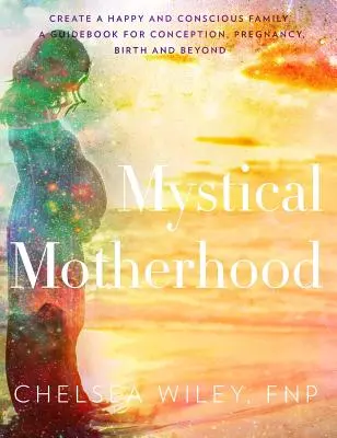 La maternidad mística: Crear una familia feliz y consciente: Una guía para la concepción, el embarazo, el parto y más allá - Mystical Motherhood: Create a Happy and Conscious Family: A Guidebook for Conception, Pregnancy, Birth and Beyond