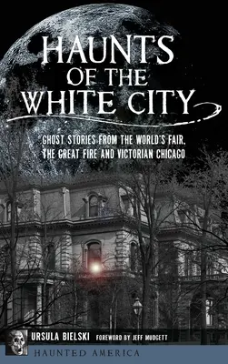 Los fantasmas de la ciudad blanca: Historias de fantasmas de la Feria Mundial, el Gran Incendio y el Chicago victoriano - Haunts of the White City: Ghost Stories from the World's Fair, the Great Fire and Victorian Chicago