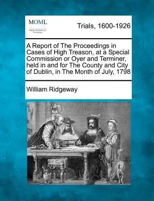 Un informe de los procedimientos en casos de alta traición, en una comisión especial u Oyer y Terminer, celebrada en y para el condado y la ciudad de Dublín, en - A Report of the Proceedings in Cases of High Treason, at a Special Commission or Oyer and Terminer, Held in and for the County and City of Dublin, in