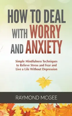 Cómo afrontar la preocupación y la ansiedad: Técnicas sencillas de Mindfulness para aliviar el estrés y el miedo y vivir una vida sin depresión - How to Deal with Worry and Anxiety: Simple Mindfulness Techniques to Relieve Stress and Fear and Live a Life Without Depression