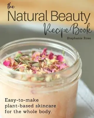 El recetario de belleza natural: Cuidado de la piel para todo el cuerpo a base de plantas y fácil de hacer. - The Natural Beauty Recipe Book: Easy-to-make plant-based skincare for the whole body.