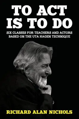 Actuar es hacer: Seis clases para profesores y actores basadas en la técnica de Uta Hagen - To Act Is to Do: Six Classes for Teachers and Actors Based on the Uta Hagen Technique