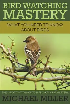 Dominio de la observación de aves: Lo Que Necesitas Saber Sobre Las Aves: Lo Importante para Dominar la Observación de Aves - Bird Watching Mastery: What You Need to Know about Birds: The Important Things to Bird Watching Mastery