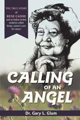 La llamada de un ángel: La verdadera historia de René Caisse y una hierba medicinal india llamada Essaic, la cura natural contra el cáncer. - Calling of an Angel: The True Story of Rene Caisse and an Indian Herbal Medicine Called Essaic, Nature's Cure for Cancer