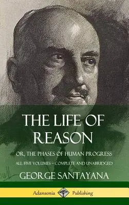 La vida de la razón: o, Las fases del progreso humano - Los cinco volúmenes, completos e íntegros (tapa dura) - The Life of Reason: or, The Phases of Human Progress - All Five Volumes, Complete and Unabridged (Hardcover)