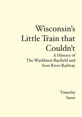 El pequeño tren de Wisconsin que no pudo: Historia del ferrocarril Washburn Bayfield y Iron River - Wisconsin's Little Train that Couldn't: A History of The Washburn Bayfield and Iron River Railway