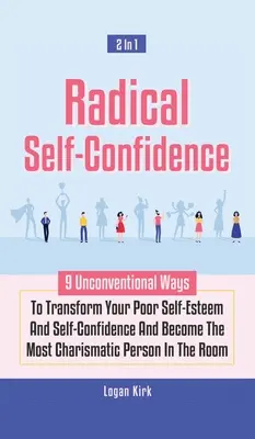 Radical Self-Confidence 2 In 1: 9 Unconventional Ways To Transform Your Poor Self-Esteem And Self-Confidence And Become The Most Charismatic Person In