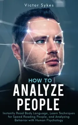 Cómo Analizar a las Personas: Leer Instantáneamente El Lenguaje Corporal, Aprender Técnicas Para Leer Rápido A Las Personas Y Analizar El Comportamiento Con Psicología Humana - How to Analyze People: Instantly Read Body Language, Learn Techniques for Speed Reading People, and Analyzing Behavior with Human Psychology