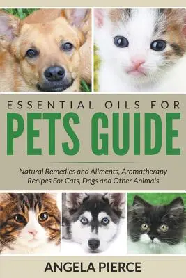 Guía de Aceites Esenciales para Mascotas: Remedios Naturales y Dolencias, Recetas de Aromaterapia Para Gatos, Perros y Otros Animales - Essential Oils For Pets Guide: Natural Remedies and Ailments, Aromatherapy Recipes For Cats, Dogs and Other Animals