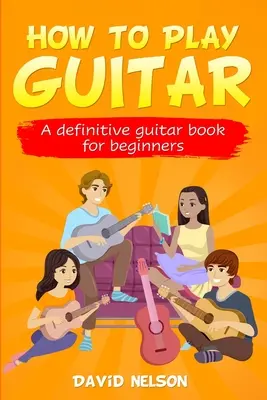 Cómo tocar la guitarra: un libro de guitarra definitivo para principiantes - How to Play Guitar: a definitive guitar book for beginners