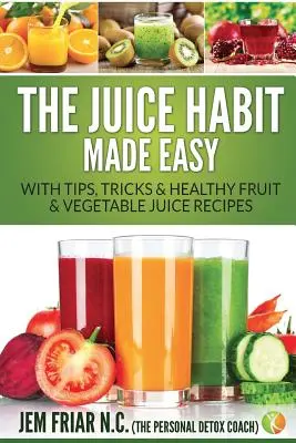 The Juice Habit Made Easy: Con consejos, trucos y recetas saludables de zumos de frutas y verduras - The Juice Habit Made Easy: With Tips, Tricks & Healthy Fruit & Vegetable Juice Recipes