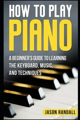 Cómo tocar el piano: Una guía para principiantes para aprender el teclado, la música y las técnicas - How to Play Piano: A Beginner's Guide to Learning the Keyboard, Music, and Techniques