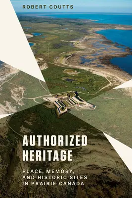 Patrimonio autorizado: Lugar, memoria y sitios históricos en las praderas canadienses - Authorized Heritage: Place, Memory, and Historic Sites in Prairie Canada