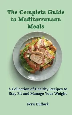 La Guía Completa de la Comida Mediterránea: Una colección de recetas saludables para mantenerse en forma y controlar su peso - The Complete Guide to Mediterranean Meals: A Collection of Healthy Recipes to Stay Fit and Manage Your Weight